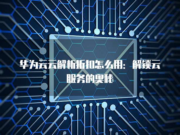 华为云云解析折扣怎么用:解锁云服务的奥秘