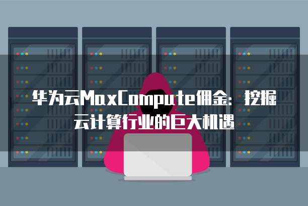 华为云MaxCompute佣金:挖掘云计算行业的巨大机遇