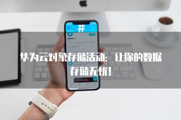 华为云对象存储活动：让你的数据存储无忧！