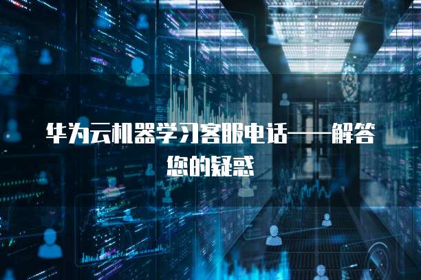 华为云机器学习客服电话——解答您的疑惑