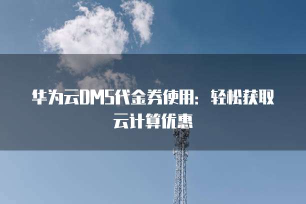 华为云DMS代金券使用：轻松获取云计算优惠