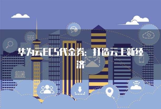 华为云ECS代金券:打造云上新经济