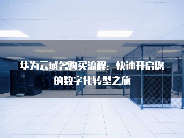 华为云域名购买流程:快速开启您的数字化转型之旅