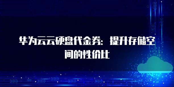 华为云云硬盘代金券:提升存储空间的性价比