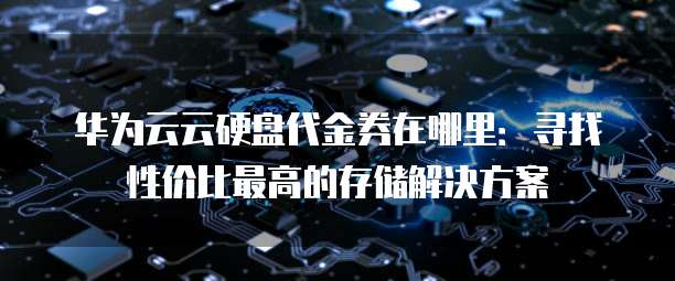 华为云云硬盘代金券在哪里：寻找性价比最高的存储解决方案