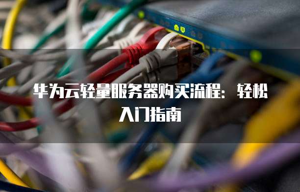 华为云轻量服务器购买流程:轻松入门指南