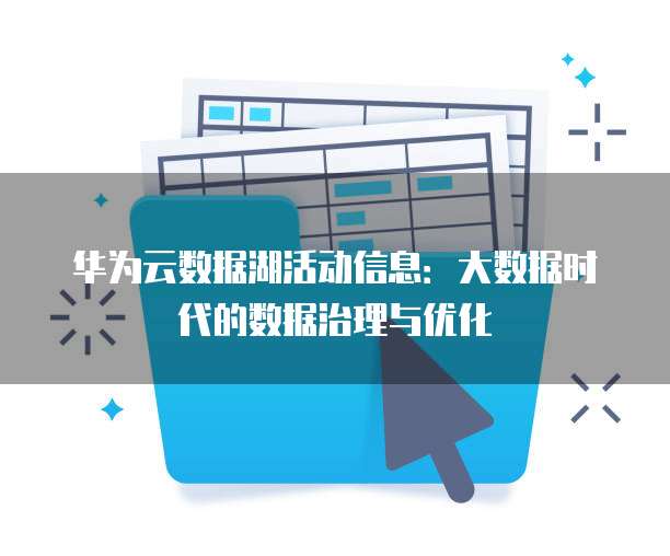 华为云数据湖活动信息:大数据时代的数据治理与优化