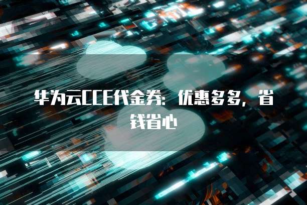 华为云CCE代金券：优惠多多，省钱省心