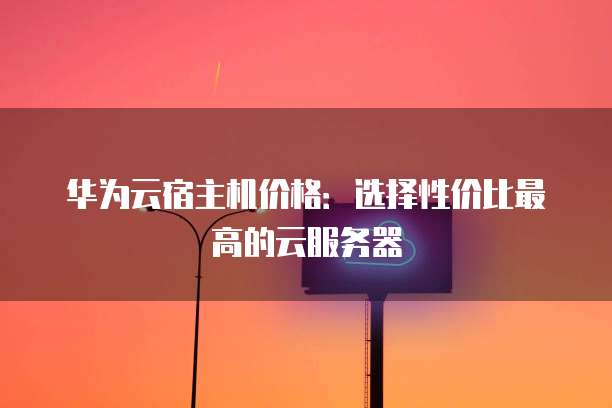 华为云宿主机价格：选择性价比最高的云服务器