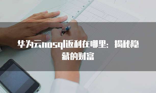 华为云nosql返利在哪里:揭秘隐藏的财富