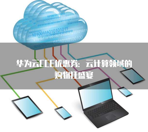 华为云CCE优惠券:云计算领域的购物狂盛宴