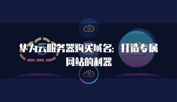 华为云服务器购买域名:打造专属网站的利器