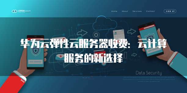 华为云弹性云服务器收费:云计算服务的新选择