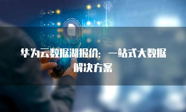 华为云数据湖报价:一站式大数据解决方案