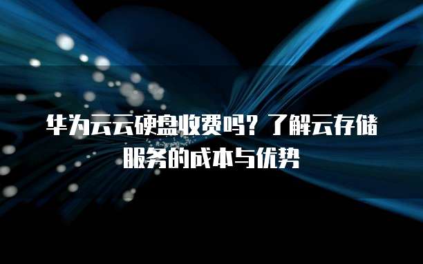 华为云云硬盘收费吗?了解云存储服务的成本与优势