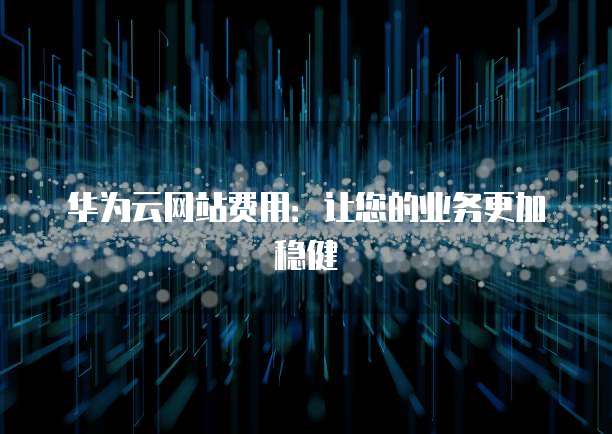 华为云网站费用:让您的业务更加稳健