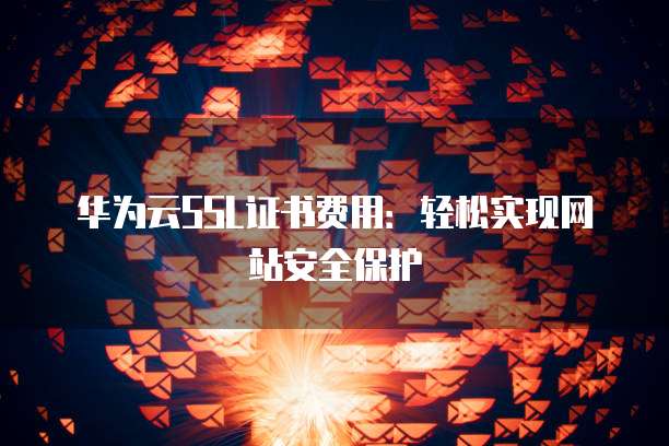 华为云SSL证书费用:轻松实现网站安全保护