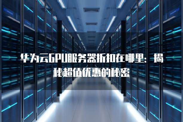 华为云GPU服务器折扣在哪里：揭秘超值优惠的秘密