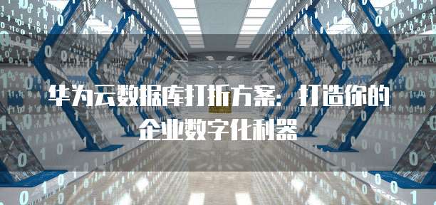 华为云数据库打折方案:打造你的企业数字化利器