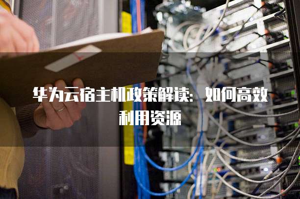 华为云宿主机政策解读:如何高效利用资源