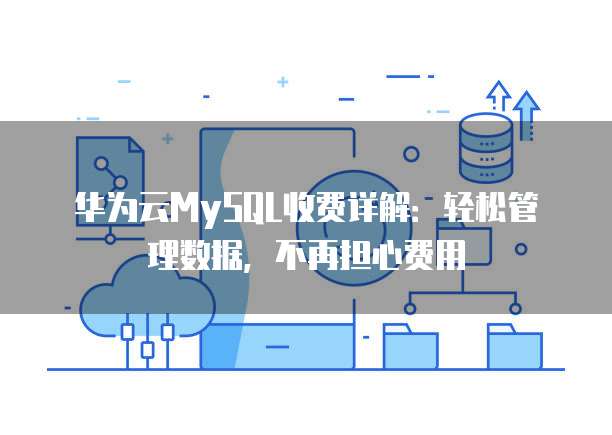 华为云MySQL收费详解:轻松管理数据,不再担心费用