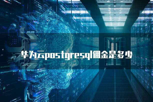 华为云postgresql佣金是多少
