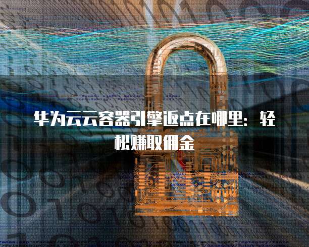 华为云云容器引擎返点在哪里：轻松赚取佣金