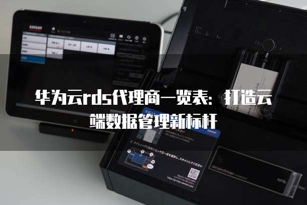 华为云rds代理商一览表:打造云端数据管理新标杆