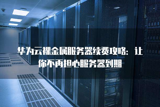 华为云裸金属服务器续费攻略:让你不再担心服务器到期