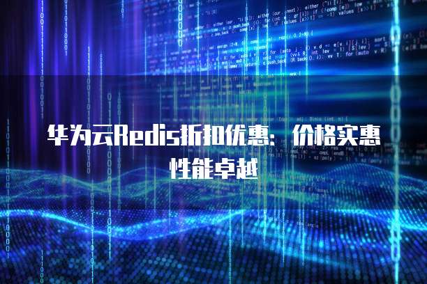 华为云Redis折扣优惠：价格实惠性能卓越