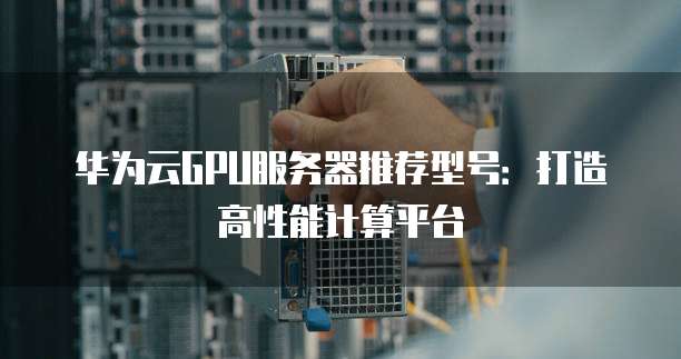 华为云GPU服务器推荐型号:打造高性能计算平台