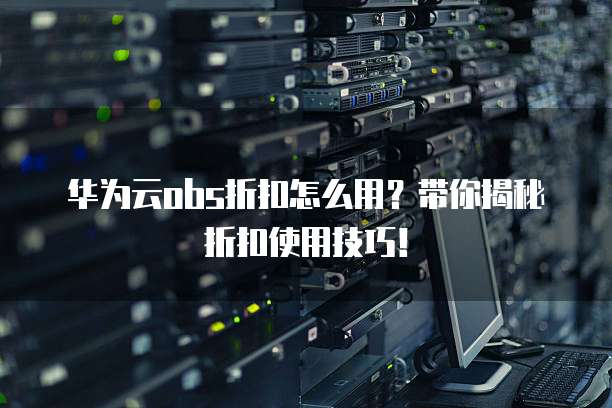 华为云obs折扣怎么用？带你揭秘折扣使用技巧！