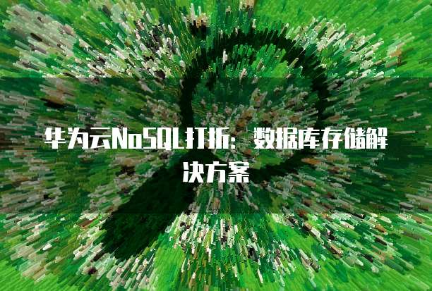 华为云NoSQL打折:数据库存储解决方案