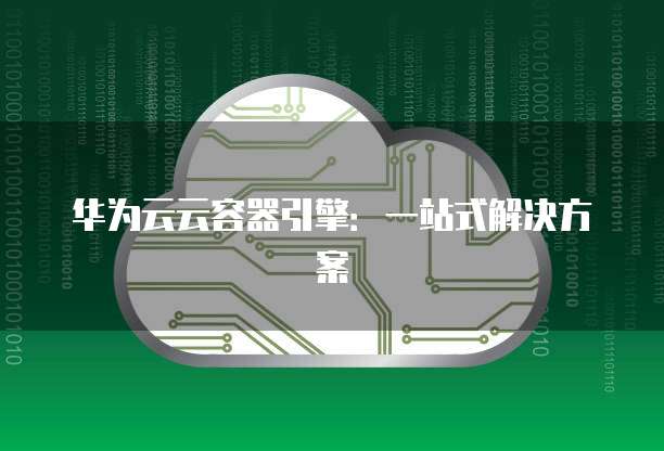 华为云云容器引擎:一站式解决方案