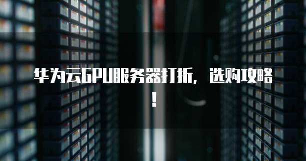 华为云GPU服务器打折,选购攻略!