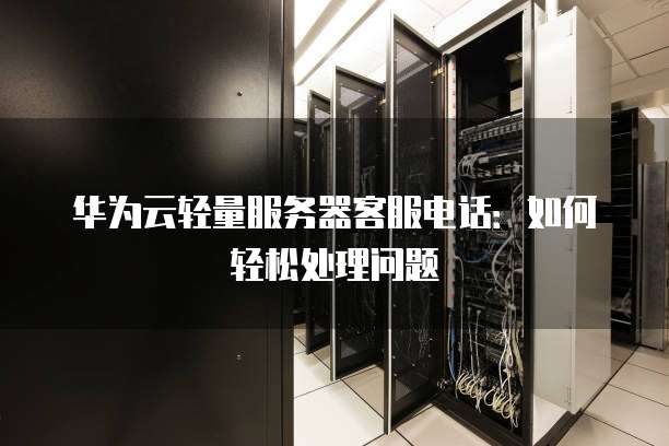 华为云轻量服务器客服电话：如何轻松处理问题