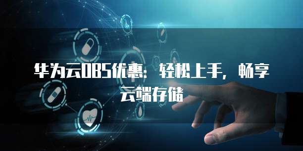 华为云OBS优惠:轻松上手,畅享云端存储