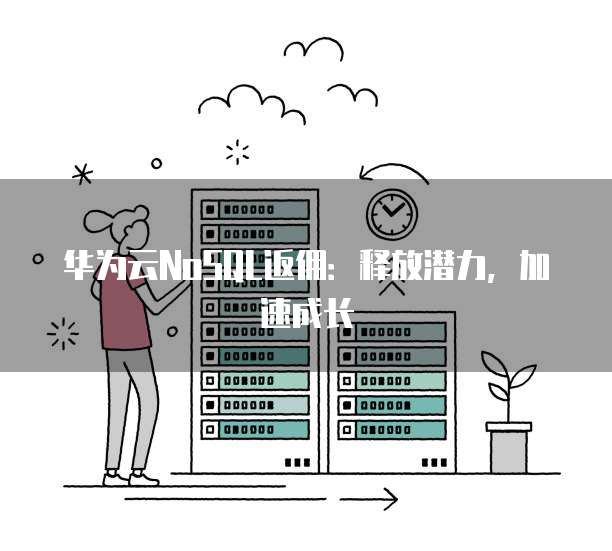 华为云NoSQL返佣:释放潜力,加速成长
