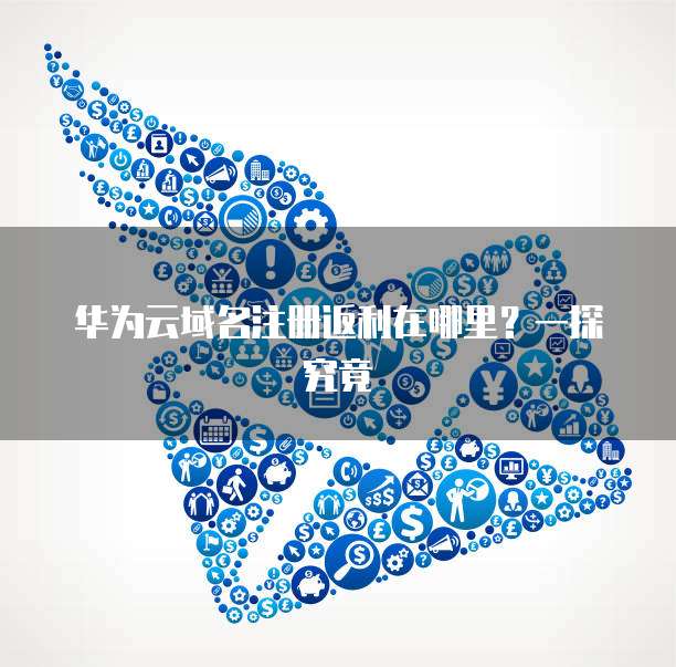 华为云域名注册返利在哪里?一探究竟