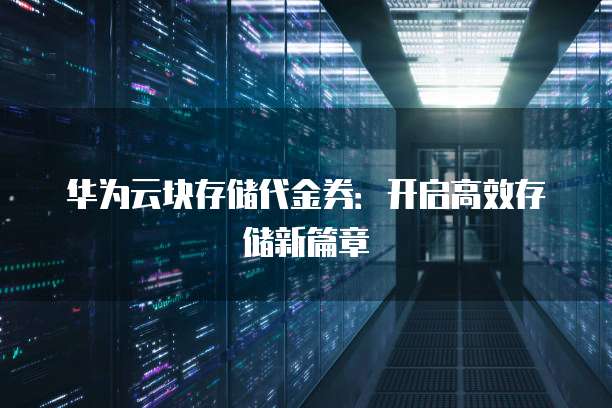 华为云块存储代金券:开启高效存储新篇章