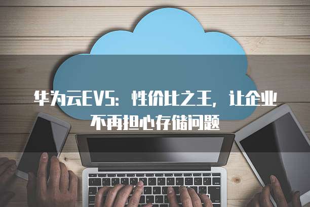 华为云EVS:性价比之王,让企业不再担心存储问题