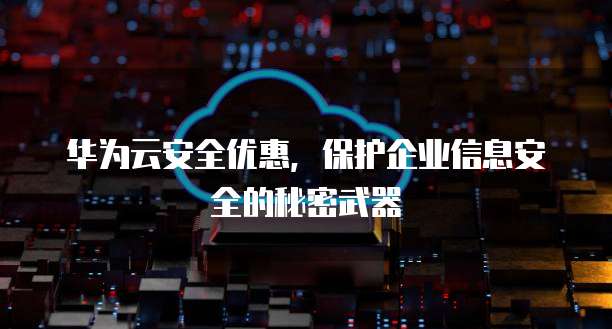 华为云安全优惠,保护企业信息安全的秘密武器
