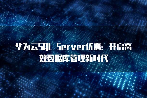 华为云SQL Server优惠:开启高效数据库管理新时代
