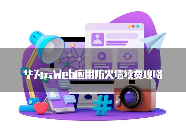 华为云Web应用防火墙续费攻略