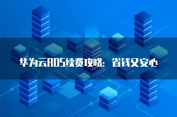 华为云RDS续费攻略:省钱又安心