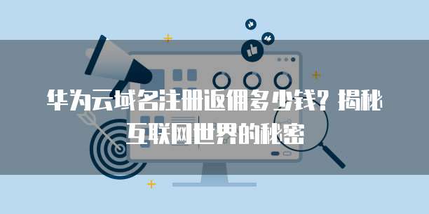 华为云域名注册返佣多少钱?揭秘互联网世界的秘密