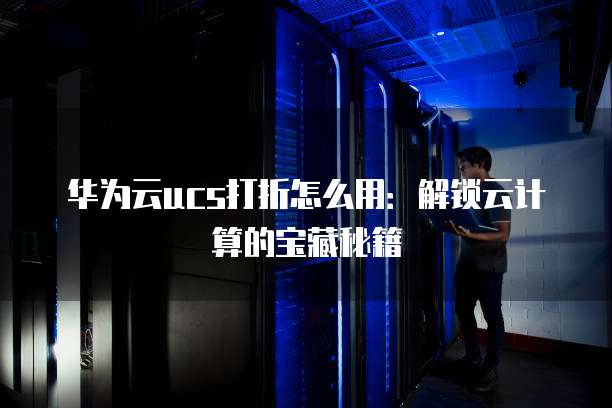 华为云ucs打折怎么用:解锁云计算的宝藏秘籍