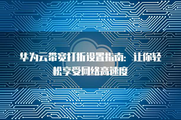 华为云带宽打折设置指南:让你轻松享受网络高速度