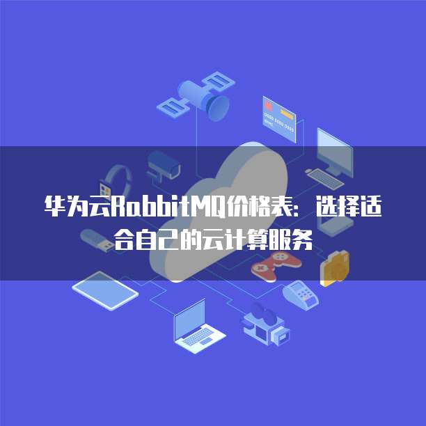 华为云RabbitMQ价格表：选择适合自己的云计算服务