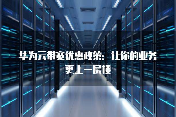 华为云带宽优惠政策:让你的业务更上一层楼